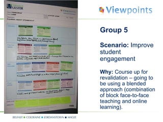 Group 5 Scenario:  Improve student engagement Why:  Course up for revalidation – going to be using a blended approach (combination of block face-to-face teaching and online learning). 