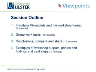 Session Outline Introduce Viewpoints and the workshop format  (2 minutes) Group work tasks  (45 minutes) Conclusions, compare and share  (10 minutes) Examples of workshop outputs, photos and findings and next steps  ( 3 minutes) 