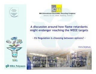 A discussion around how flame retardants
might endanger reaching the WEEE targets

 - EU Regulation is choosing between options? -


                                        Chris Slijkhuis
 