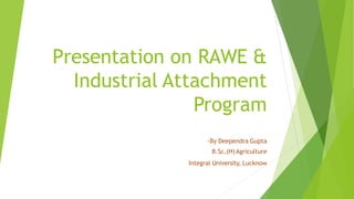 Presentation on RAWE &
Industrial Attachment
Program
-By Deependra Gupta
B.Sc.(H)Agriculture
Integral University, Lucknow
 