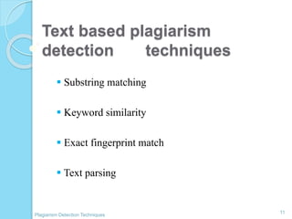 Text based plagiarism
detection techniques
 Substring matching
 Keyword similarity
 Exact fingerprint match
 Text parsing
11
Plagiarism Detection Techniques
 
