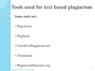 Tools used for text based plagiarism
Some tools are:
 PlagAware
 PlagScan
 CheckForPlagiarism.net
 iThenticate
 PlagiarismDetection.org
18
Plagiarism Detection Techniques
 