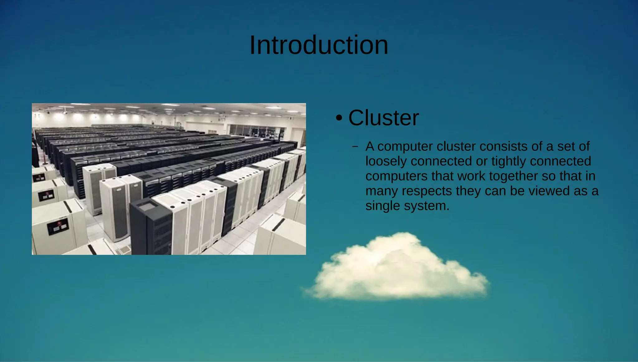 Introduction 
● Cluster 
– A computer cluster consists of a set of 
loosely connected or tightly connected 
computers that work together so that in 
many respects they can be viewed as a 
single system. 
 