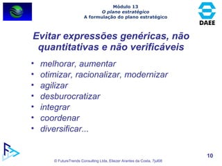 Evitar expressões genéricas, não quantitativas e não verificáveis melhorar, aumentar  otimizar, racionalizar, modernizar  agilizar desburocratizar  integrar coordenar diversificar... Módulo 13 O plano estratégico A formulação do plano estratégico 