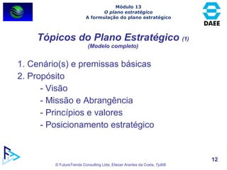 Tópicos do Plano Estratégico  (1) (Modelo completo) 1. Cenário(s) e premissas básicas 2. Propósito - Visão - Missão e Abrangência - Princípios e valores - Posicionamento estratégico Módulo 13 O plano estratégico A formulação do plano estratégico 