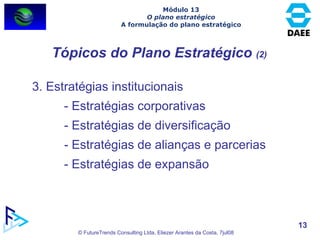 Tópicos do Plano Estratégico  (2) 3.   Estratégias institucionais - Estratégias corporativas - Estratégias de diversificação - Estratégias de alianças e parcerias - Estratégias de expansão Módulo 13 O plano estratégico A formulação do plano estratégico 