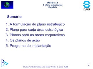 Sumário Módulo 13 O plano estratégico Sumário 1. A formulação do plano estratégico 2. Plano para cada área estratégica 3. Planos para as áreas corporativas 4. Os planos de ação 5. Programa de implantação 