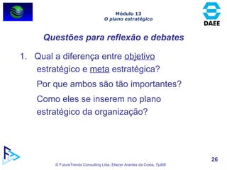 Questões para reflexão e debates 1.  Qual a diferença entre  objetivo  estratégico e  meta  estratégica? Por que ambos são tão importantes? Como eles se inserem no plano estratégico da organização? Módulo 13 O plano estratégico 