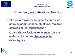 2. O que são planos de ação e como eles se relacionam com os  objetivos ,  metas  e  estratégias  da organização? Quais são os tópicos relevantes para a elaboração de um  plano de ação  estratégica? Questões para reflexão e debates Módulo 13 O plano estratégico 