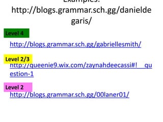 Examples:
http://blogs.grammar.sch.gg/danielde
garis/
http://blogs.grammar.sch.gg/gabriellesmith/
http://queenie9.wix.com/zaynahdeecassi#!__qu
estion-1
http://blogs.grammar.sch.gg/00laner01/
Level 4
Level 2
Level 2/3
 