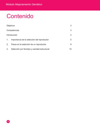 Módulo Mejoramiento Genético
6
Contenido
Objetivos	3
Competencias	3
Introducción	4
1.	 Importancia de la selección del reproductor	 5
2.	 Pasos en la selección de un reproductor	 9
3.	 Selección por fenotipo y sanidad estructural	 10
 