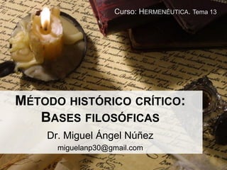 MÉTODOHISTÓRICOCRÍTICO: BASESFILOSÓFICAS 
Dr. Miguel Ángel Núñez 
miguelanp30@gmail.comCurso: HERMENÉUTICA. Tema 13  