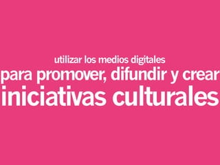 utilizar los medios digitales
parapromover,difundirycrear
iniciativas culturales
 