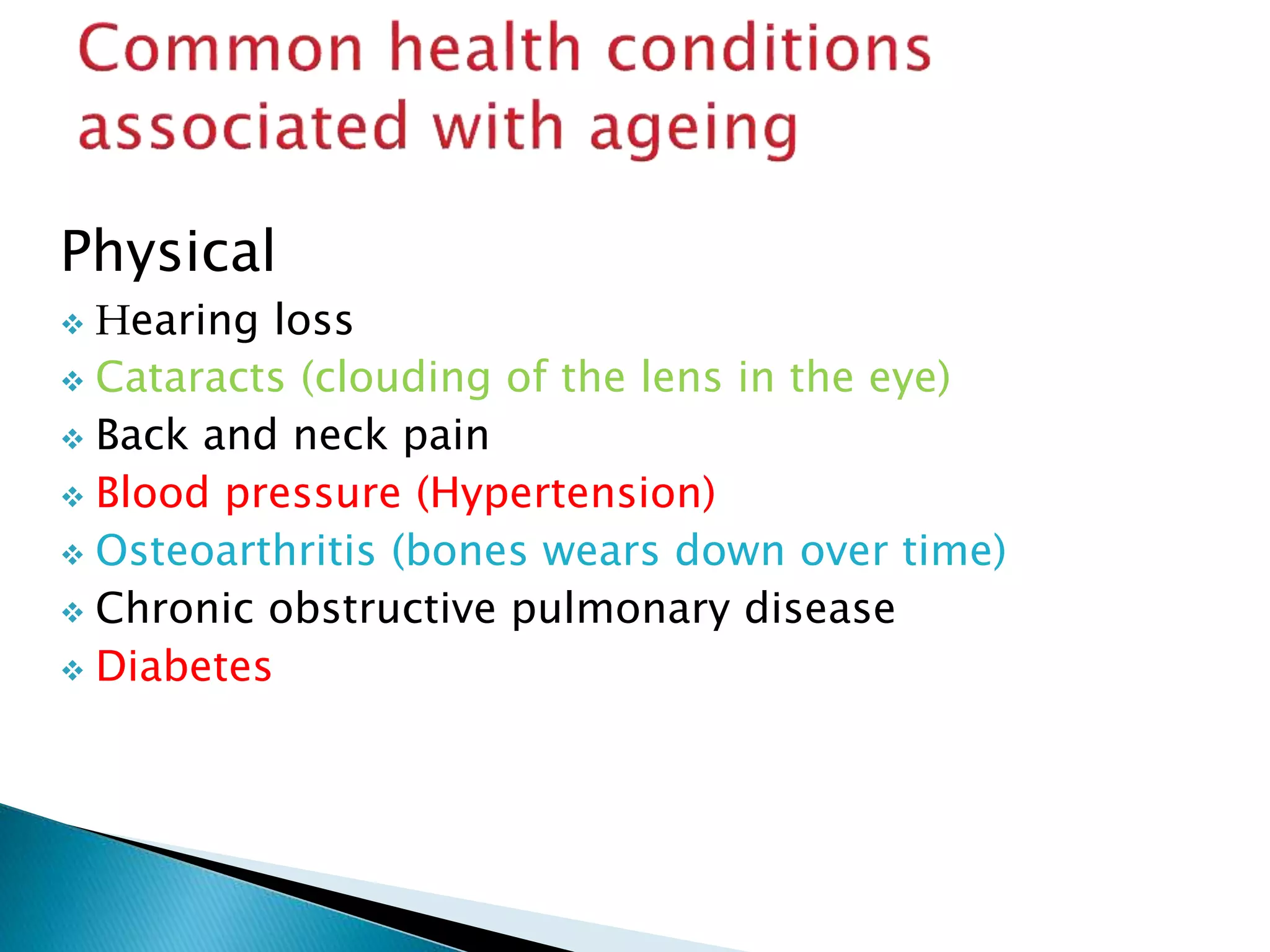 Physical
 Hearing loss
 Cataracts (clouding of the lens in the eye)
 Back and neck pain
 Blood pressure (Hypertension)
 Osteoarthritis (bones wears down over time)
 Chronic obstructive pulmonary disease
 Diabetes
 