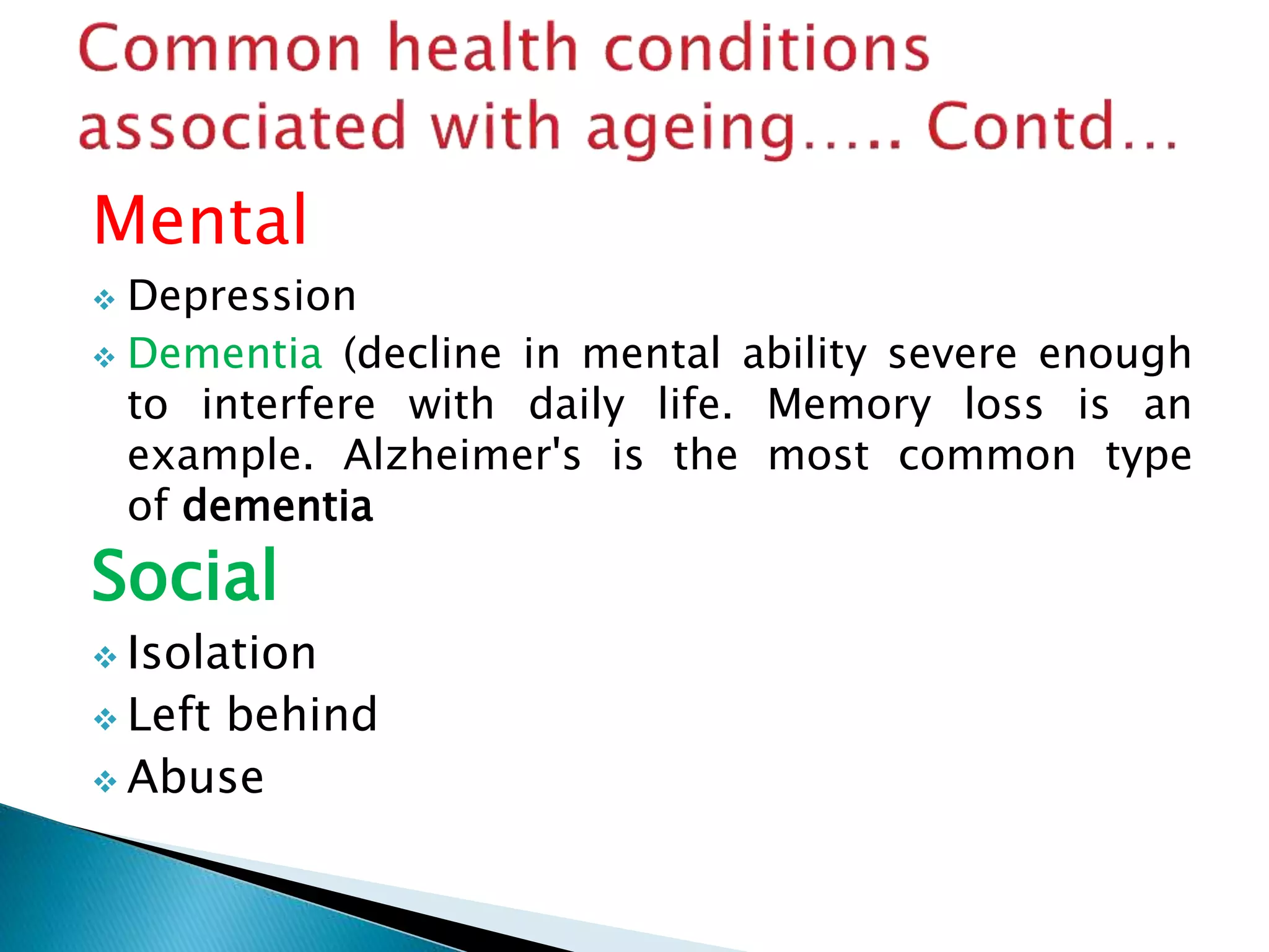 Mental
 Depression
 Dementia (decline in mental ability severe enough
to interfere with daily life. Memory loss is an
example. Alzheimer's is the most common type
of dementia
Social
 Isolation
 Left behind
 Abuse
 