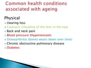 Physical
 Hearing loss
 Cataracts (clouding of the lens in the eye)
 Back and neck pain
 Blood pressure (Hypertension)
 Osteoarthritis (bones wears down over time)
 Chronic obstructive pulmonary disease
 Diabetes
 