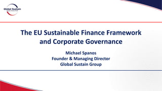 The EU Sustainable Finance Framework
and Corporate Governance
Michael Spanos
Founder & Managing Director
Global Sustain Group
 