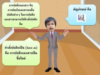 การบันทึกเอกสาร คือ
การจัดเก็บเอกสารลงสื่อ
บันทึกต่างๆ ในการบันทึก
เอกสารสามารถใช้คาสั่งบันทึก
คือ
สัญลักษณ์ คือ
คาสั่งบันทึกเป็ น (Save as)
คือ การบันทึกเอกสารเป็ น
ชื่อใหม่
 