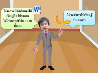 โปรแกรมที่นักเรียนจะได้
เรียนรู้คือ โปรแกรม
ไมโครซอฟต์เวิร์ด 2010
นั้นเอง
ไม่รอช้าเราไปเรียนรู้
กันเลยครับ
 