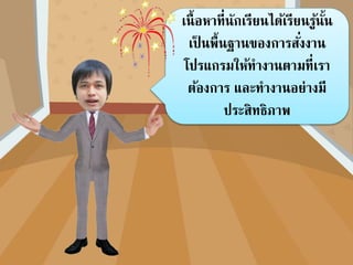 เนื้อหาที่นักเรียนได้เรียนรู้นั้น
เป็ นพื้นฐานของการสั่งงาน
โปรแกรมให้ทางานตามที่เรา
ต้องการ และทางานอย่างมี
ประสิทธิภาพ
 