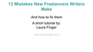 13 Mistakes New Freelance Writers
Make
And how to fix them
A short tutorial by:
Laura Finger
www.laurafinger.com
 