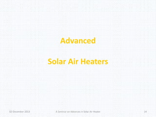 Advanced 
Solar Air Heaters 
02-December-2013 A Seminar on Advances in Solar Air Heater 14 
 