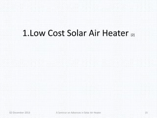1.Low Cost Solar Air Heater [2] 
02-December-2013 A Seminar on Advances in Solar Air Heater 15 
 