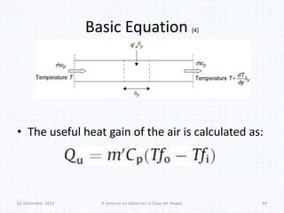 Basic Equation [4] 
• The useful heat gain of the air is calculated as: 
02-December-2013 A Seminar on Advances in Solar Air Heater 44 
 
