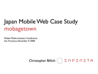 Japan Mobile Web Case Study
mobagetown
Mobile Media Investors Conference
San Francisco, December 9, 2008




                        Christopher Billich
 
