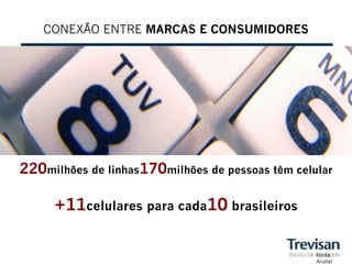 CONEXÃO ENTRE MARCAS E CONSUMIDORES




220milhões de linhas170milhões de pessoas têm celular

     +11celulares para cada10 brasileiros

                                                  Fonte:
                                                  Anatel
 