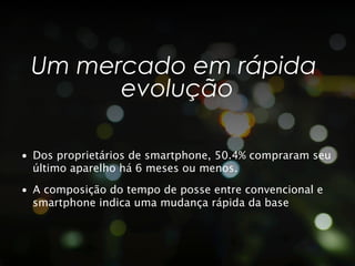 Um mercado em rápida
       evolução

•  Dos proprietários de smartphone, 50.4% compraram seu
   último aparelho há 6 meses ou menos.
•  A composição do tempo de posse entre convencional e
   smartphone indica uma mudança rápida da base
 