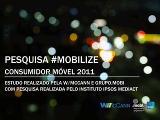 PESQUISA #MOBILIZE
CONSUMIDOR MÓVEL 2011
ESTUDO REALIZADO PELA W/MCCANN E GRUPO.MOBI
COM PESQUISA REALIZADA PELO INSTITUTO IPSOS MEDIACT	

 
