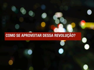 COMO SE APROVEITAR DESSA REVOLUÇÃO?
 