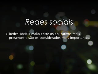Redes sociais
•  Redes sociais estão entre os aplicativos mais
   presentes e são os considerados mais importantes.
 