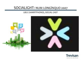 SOCIALIGHT:	
  NUM	
  LONGÍNQUO	
  2007
                                      	
  
       LBS	
  E	
  SAMRTPHONES,	
  SOCIAL	
  CAST	
  
 