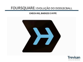 FOURSQUARE:	
  EVOLUÇÃO	
  DO	
  DODGECBALL	
  
              CHECK-­‐INS,	
  BADGES	
  E	
  HYPE	
  


                             CHECK-­‐INS,	
  BADGES	
  E	
  HYPE	
  
 