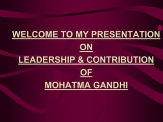 WELCOME TO MY PRESENTATION
            ON
 LEADERSHIP & CONTRIBUTION
            OF
     MOHATMA GANDHI
 