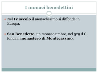 I monaci benedettini
 Nel IV secolo il monachesimo si diffonde in
Europa.
 San Benedetto, un monaco umbro, nel 529 d.C.
fonda il monastero di Montecassino.
 