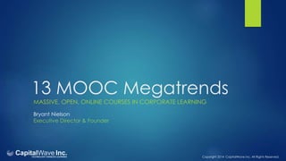 Copyright 2014 CapitalWave Inc. All Rights Reserved.
13 MOOC Megatrends
MASSIVE, OPEN, ONLINE COURSES IN CORPORATE LEARNING
Bryant Nielson
Executive Director & Founder
 