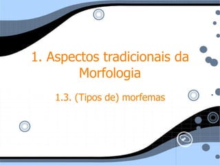 1. Aspectos tradicionais da Morfologia 1.3. (Tipos de) morfemas 