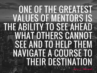 ONE OF THE GREATEST
VALUES OF MENTORS IS
THE ABILITY TO SEE AHEAD
WHAT OTHERS CANNOT
SEE AND TO HELP THEM
NAVIGATE A COURS...