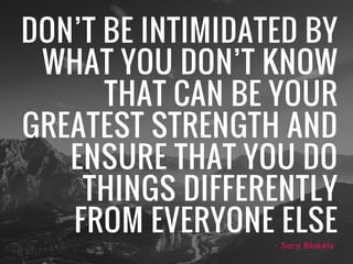 DON’T BE INTIMIDATED BY
WHAT YOU DON’T KNOW
THAT CAN BE YOUR
GREATEST STRENGTH AND
ENSURE THAT YOU DO
THINGS DIFFERENTLY
F...
