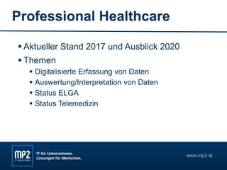 Professional Healthcare
 Aktueller Stand 2017 und Ausblick 2020
 Themen
 Digitalisierte Erfassung von Daten
 Auswertung/Interpretation von Daten
 Status ELGA
 Status Telemedizin
 