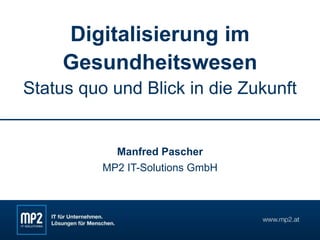 Digitalisierung im
Gesundheitswesen
Status quo und Blick in die Zukunft
Manfred Pascher
MP2 IT-Solutions GmbH
 