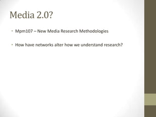 Media 2.0?
• Mpm107 – New Media Research Methodologies
• How have networks alter how we understand research?
 