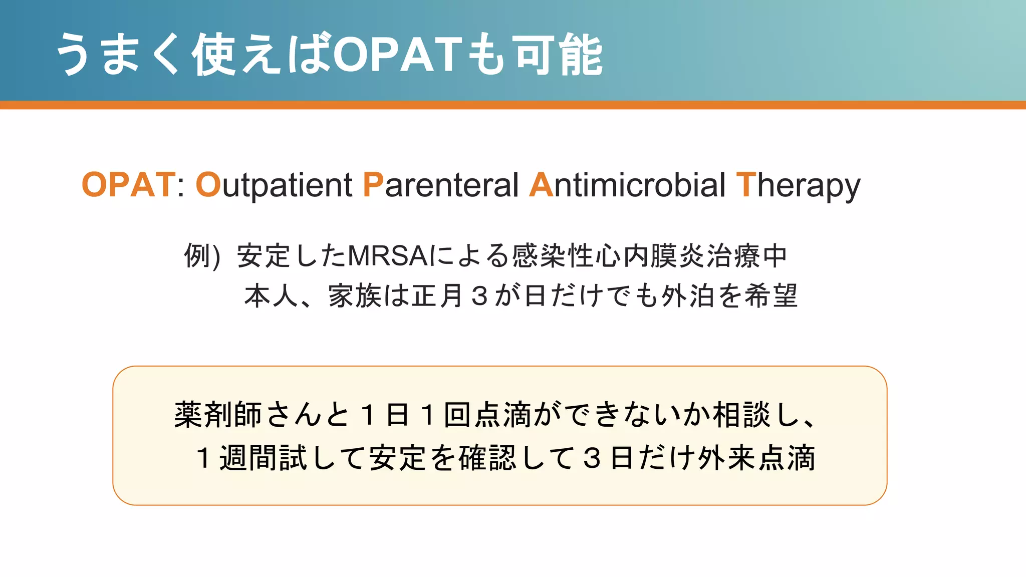 うまく使えばOPATも可能
OPAT: Outpatient Parenteral Antimicrobial Therapy
薬剤師さんと１日１回点滴ができないか相談し、
１週間試して安定を確認して３日だけ外来点滴
例) 安定したMRSAによる感染性心内膜炎治療中
本人、家族は正月３が日だけでも外泊を希望
 