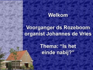 WelkomVoorganger ds Rozeboomorganist Johannes de VriesThema: “Is heteinde nabij?” 
