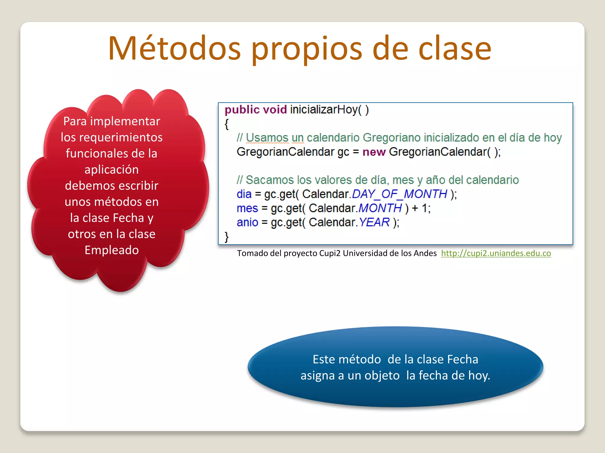 Métodos propios de clase
Para implementar
los requerimientos
funcionales de la
aplicación
debemos escribir
unos métodos en
la clase Fecha y
otros en la clase
Empleado
Este método de la clase Fecha
asigna a un objeto la fecha de hoy.
Tomado del proyecto Cupi2 Universidad de los Andes http://cupi2.uniandes.edu.co
 