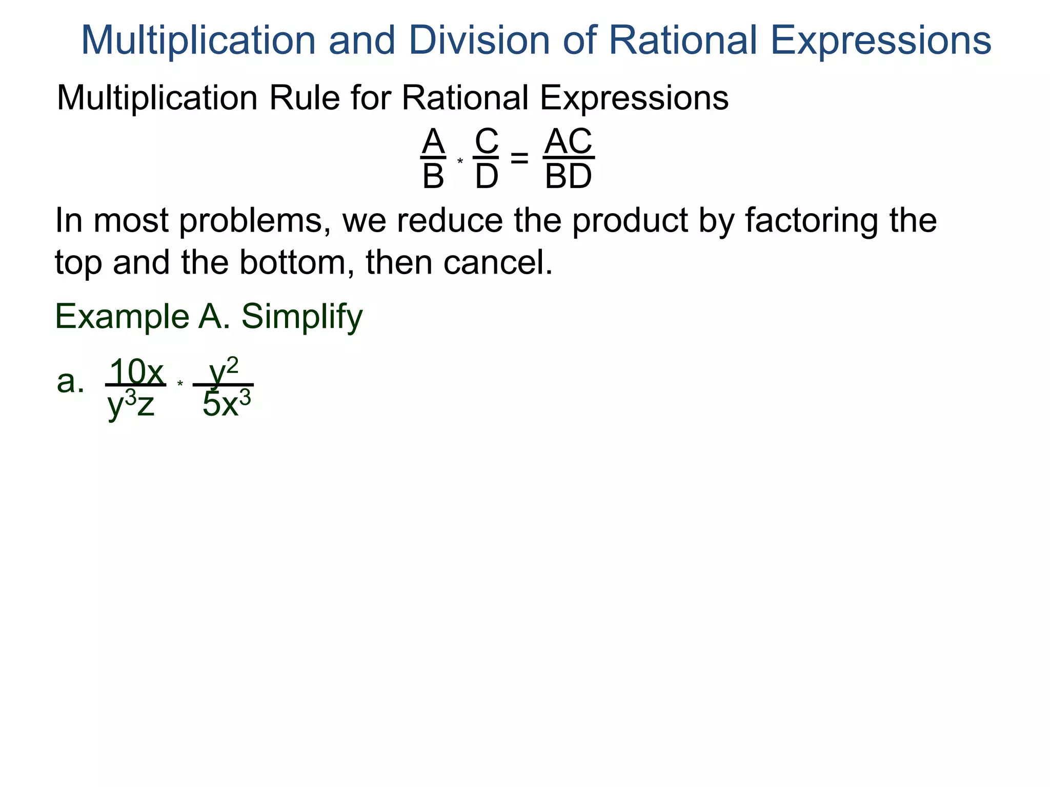 Multiplication Rule for Rational Expressions
A
B
C
D
* =
AC
BD
Multiplication and Division of Rational Expressions
In most problems, we reduce the product by factoring the
top and the bottom, then cancel.
Example A. Simplify
10x
y3z
a. *
y2
5x3
 
