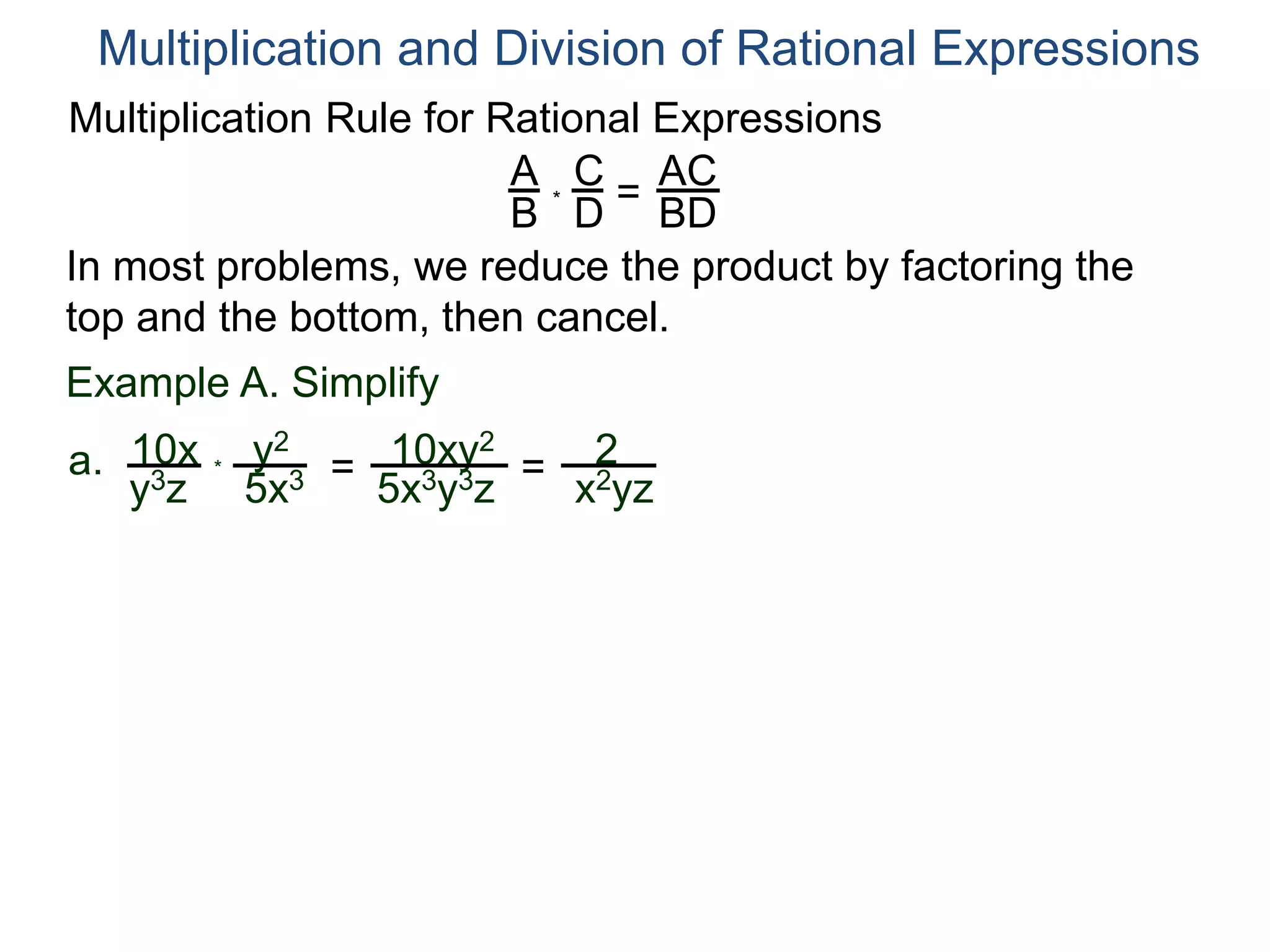Multiplication Rule for Rational Expressions
A
B
C
D
* =
AC
BD
Multiplication and Division of Rational Expressions
In most problems, we reduce the product by factoring the
top and the bottom, then cancel.
Example A. Simplify
10x
y3z
a. *
y2
5x3 = 10xy2
5x3y3z
= 2
x2yz
 